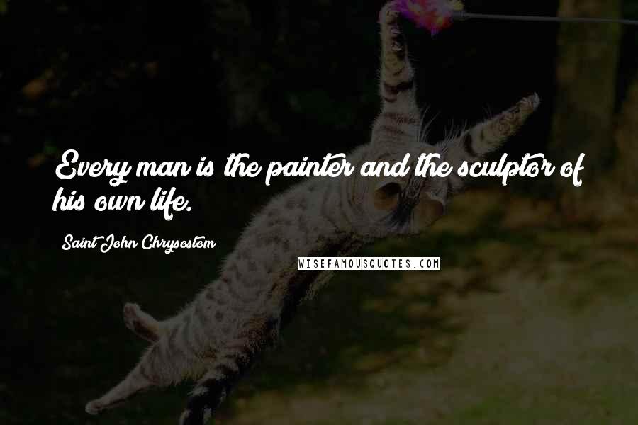 Saint John Chrysostom Quotes: Every man is the painter and the sculptor of his own life.