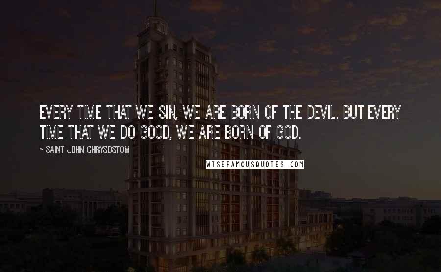 Saint John Chrysostom Quotes: Every time that we sin, we are born of the devil. But every time that we do good, we are born of God.