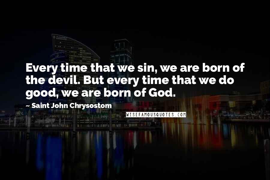 Saint John Chrysostom Quotes: Every time that we sin, we are born of the devil. But every time that we do good, we are born of God.