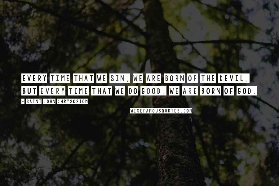 Saint John Chrysostom Quotes: Every time that we sin, we are born of the devil. But every time that we do good, we are born of God.