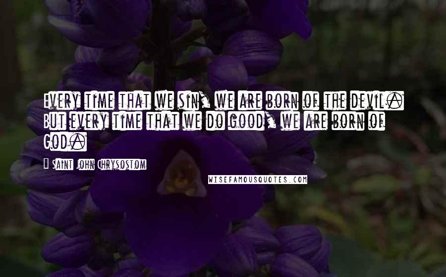 Saint John Chrysostom Quotes: Every time that we sin, we are born of the devil. But every time that we do good, we are born of God.