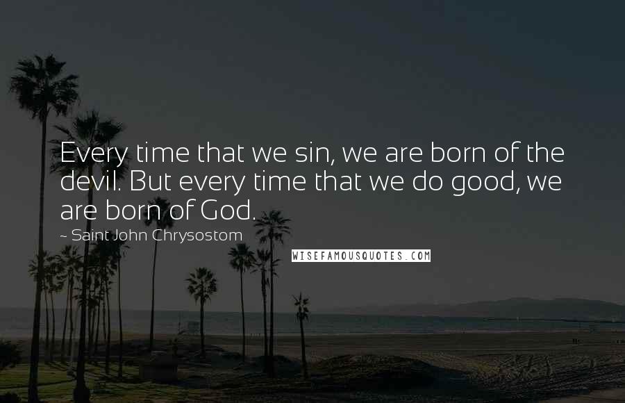 Saint John Chrysostom Quotes: Every time that we sin, we are born of the devil. But every time that we do good, we are born of God.