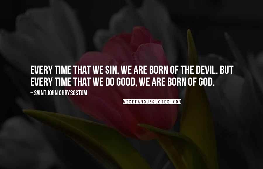 Saint John Chrysostom Quotes: Every time that we sin, we are born of the devil. But every time that we do good, we are born of God.