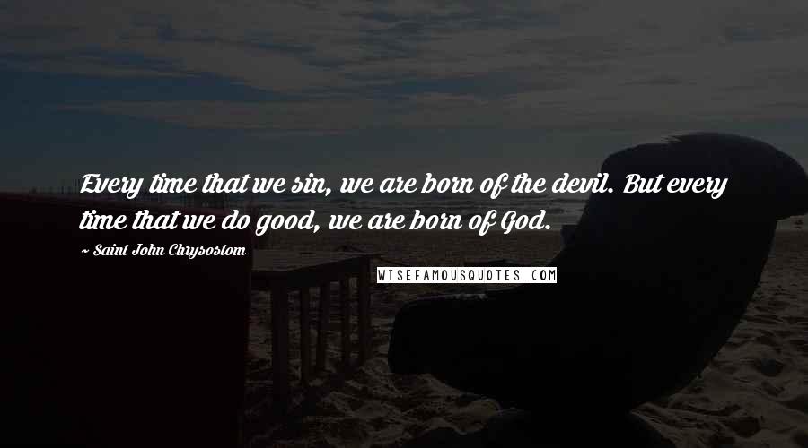 Saint John Chrysostom Quotes: Every time that we sin, we are born of the devil. But every time that we do good, we are born of God.