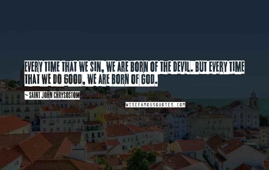 Saint John Chrysostom Quotes: Every time that we sin, we are born of the devil. But every time that we do good, we are born of God.