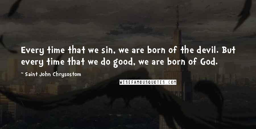 Saint John Chrysostom Quotes: Every time that we sin, we are born of the devil. But every time that we do good, we are born of God.