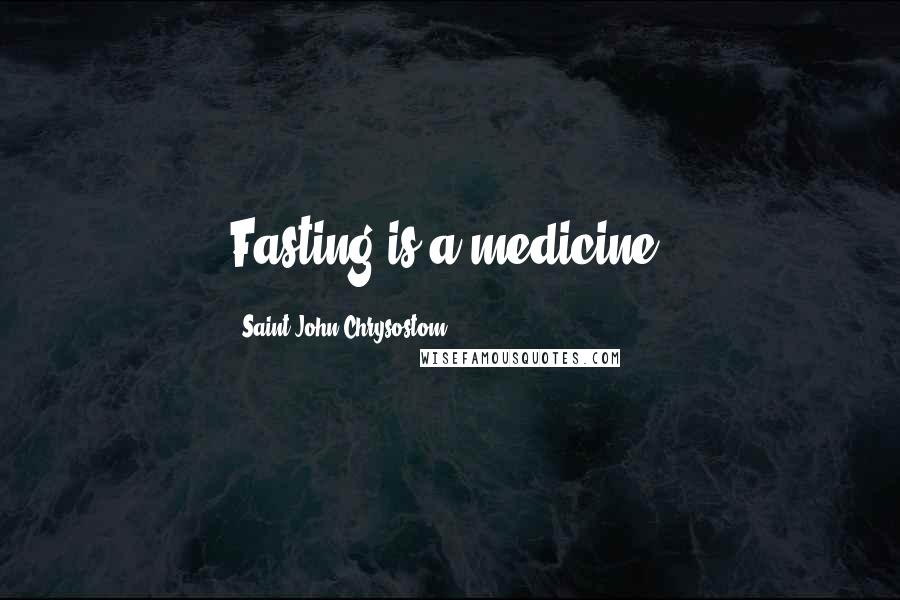 Saint John Chrysostom Quotes: Fasting is a medicine.