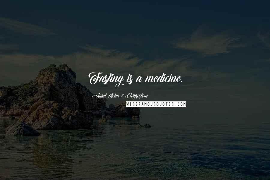 Saint John Chrysostom Quotes: Fasting is a medicine.