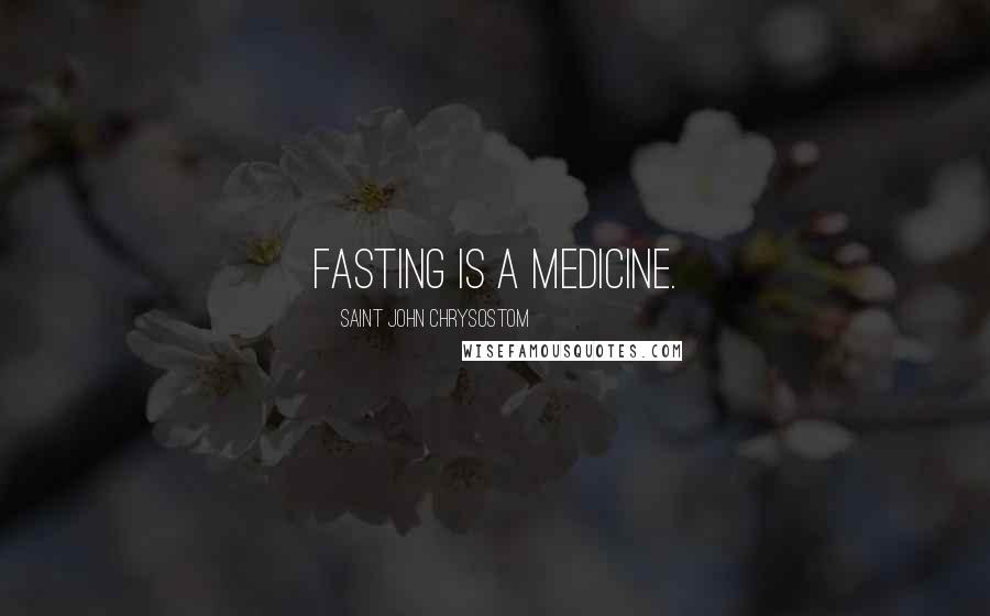 Saint John Chrysostom Quotes: Fasting is a medicine.