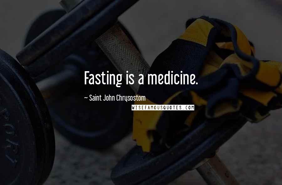 Saint John Chrysostom Quotes: Fasting is a medicine.