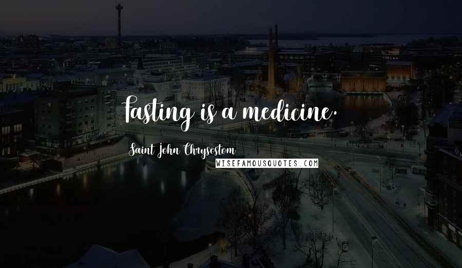 Saint John Chrysostom Quotes: Fasting is a medicine.