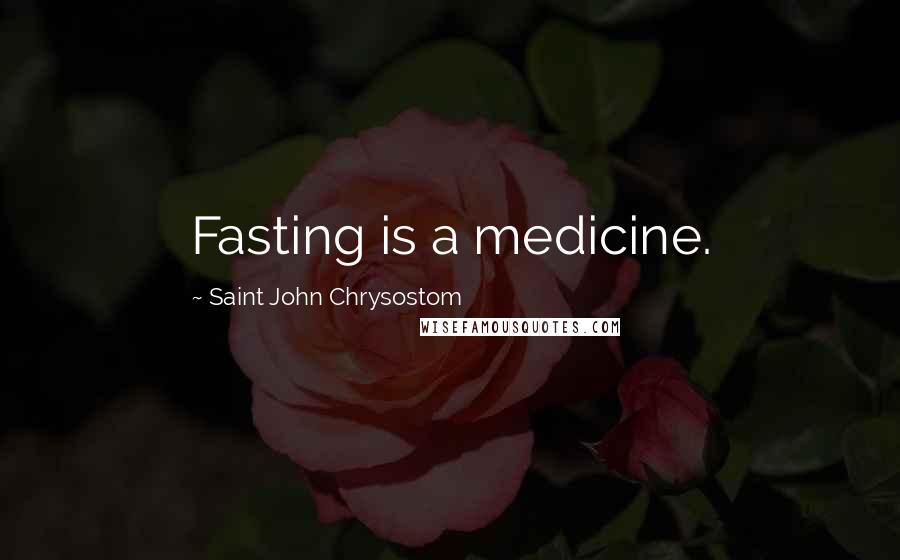 Saint John Chrysostom Quotes: Fasting is a medicine.