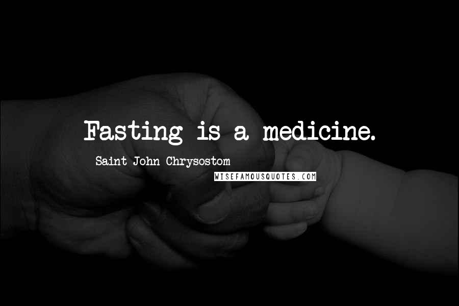 Saint John Chrysostom Quotes: Fasting is a medicine.