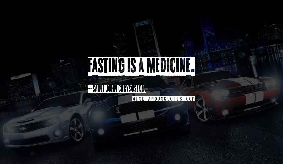 Saint John Chrysostom Quotes: Fasting is a medicine.