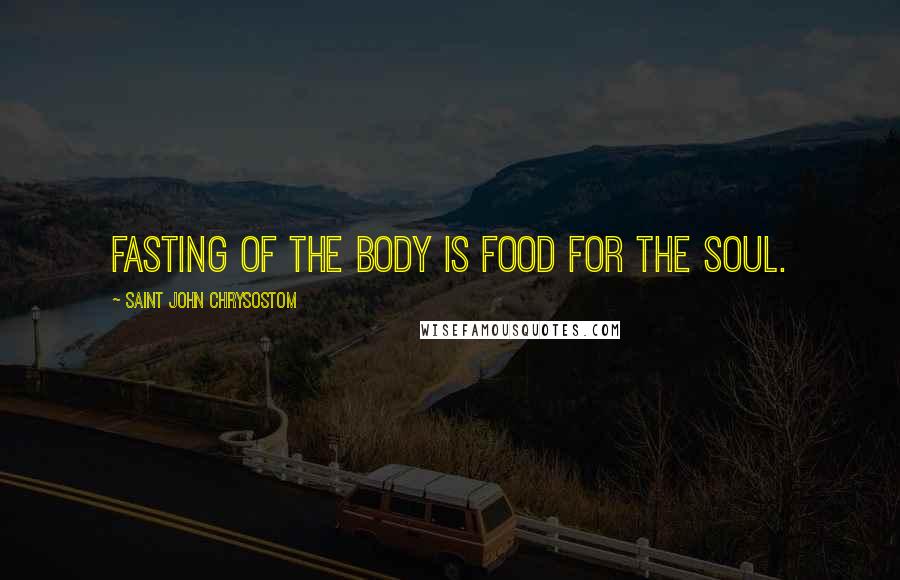 Saint John Chrysostom Quotes: Fasting of the body is food for the soul.