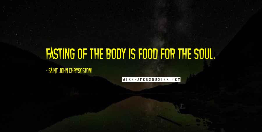 Saint John Chrysostom Quotes: Fasting of the body is food for the soul.