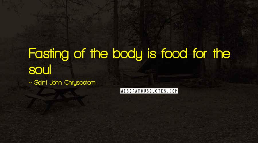 Saint John Chrysostom Quotes: Fasting of the body is food for the soul.