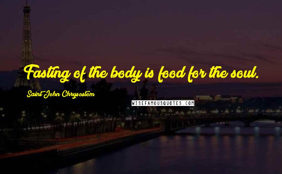 Saint John Chrysostom Quotes: Fasting of the body is food for the soul.