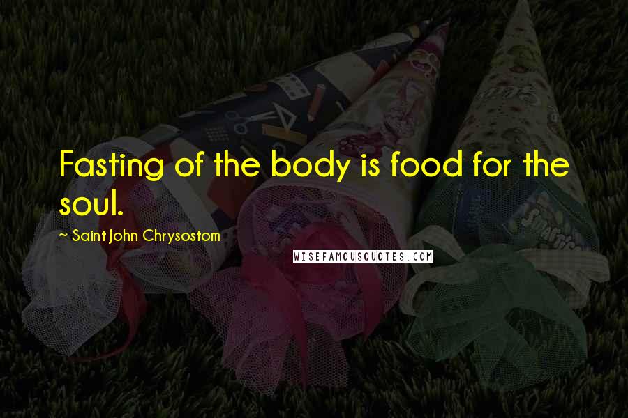 Saint John Chrysostom Quotes: Fasting of the body is food for the soul.