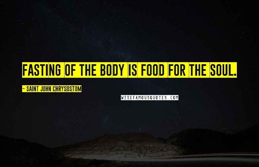 Saint John Chrysostom Quotes: Fasting of the body is food for the soul.