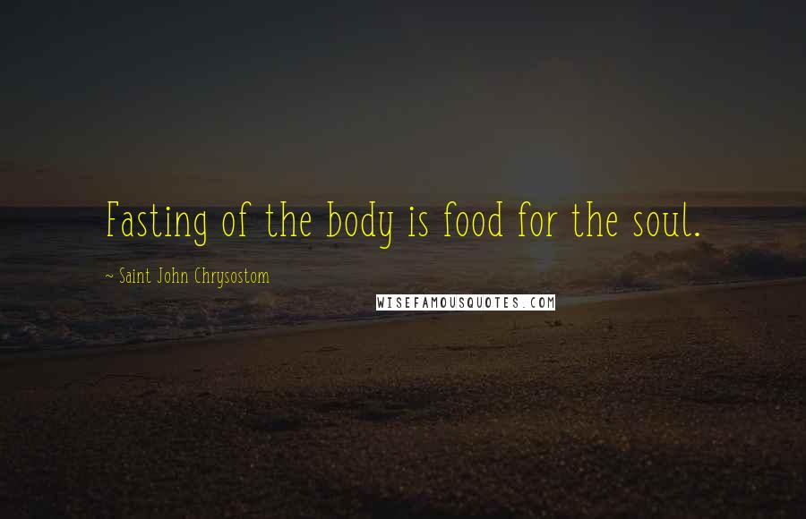 Saint John Chrysostom Quotes: Fasting of the body is food for the soul.