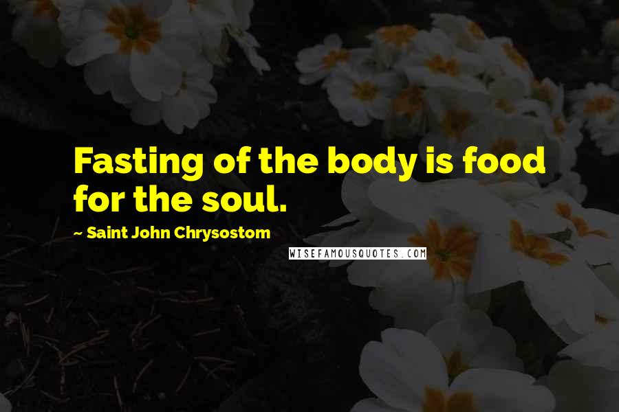 Saint John Chrysostom Quotes: Fasting of the body is food for the soul.