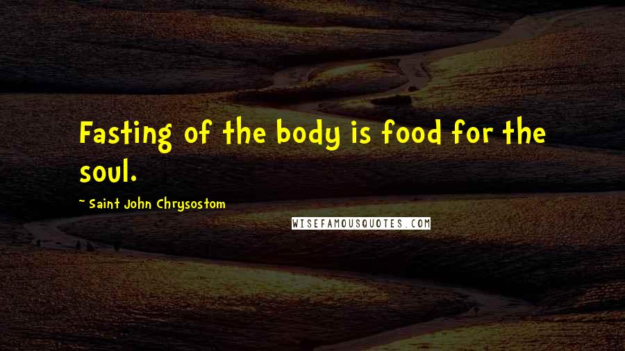 Saint John Chrysostom Quotes: Fasting of the body is food for the soul.