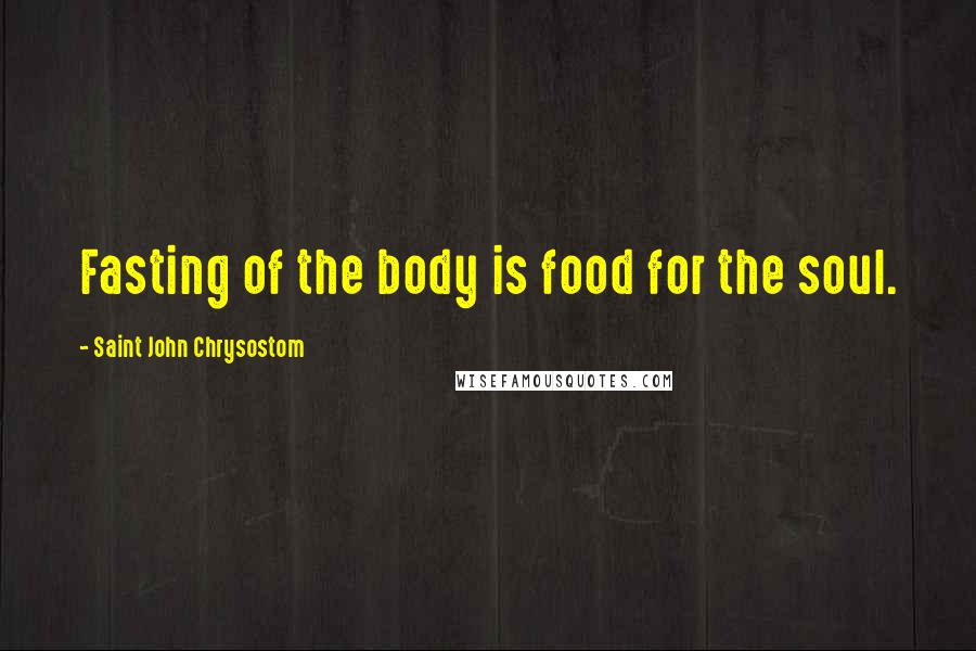 Saint John Chrysostom Quotes: Fasting of the body is food for the soul.