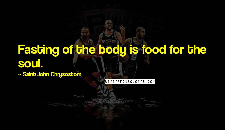 Saint John Chrysostom Quotes: Fasting of the body is food for the soul.