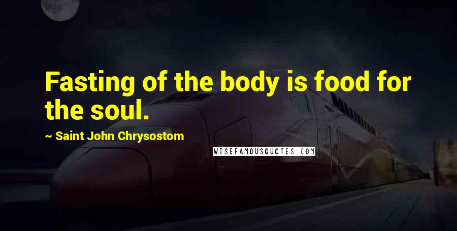 Saint John Chrysostom Quotes: Fasting of the body is food for the soul.