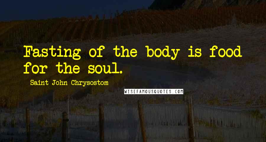 Saint John Chrysostom Quotes: Fasting of the body is food for the soul.