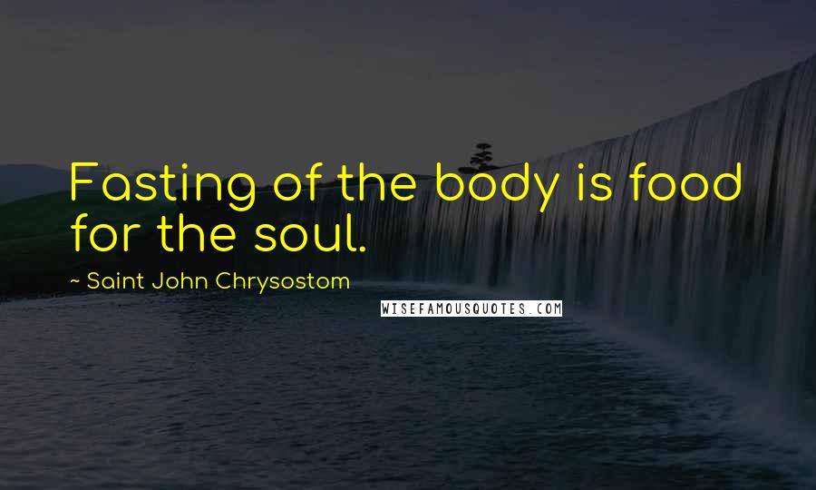 Saint John Chrysostom Quotes: Fasting of the body is food for the soul.