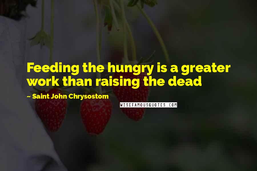 Saint John Chrysostom Quotes: Feeding the hungry is a greater work than raising the dead