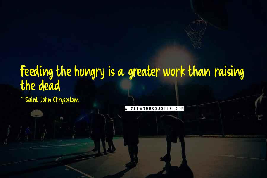 Saint John Chrysostom Quotes: Feeding the hungry is a greater work than raising the dead