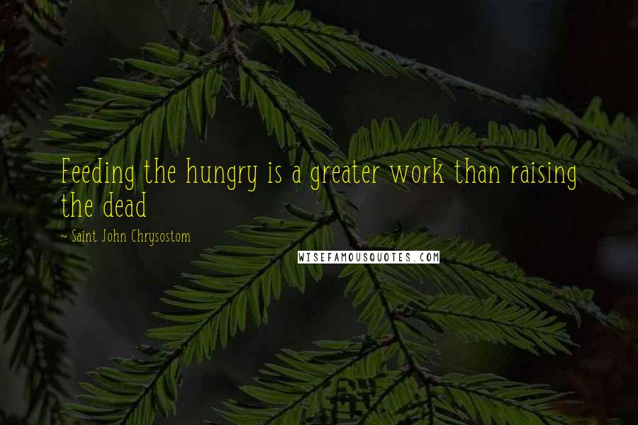 Saint John Chrysostom Quotes: Feeding the hungry is a greater work than raising the dead