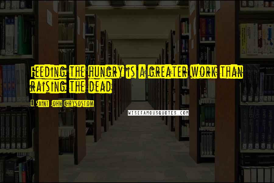 Saint John Chrysostom Quotes: Feeding the hungry is a greater work than raising the dead
