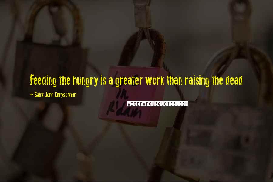 Saint John Chrysostom Quotes: Feeding the hungry is a greater work than raising the dead