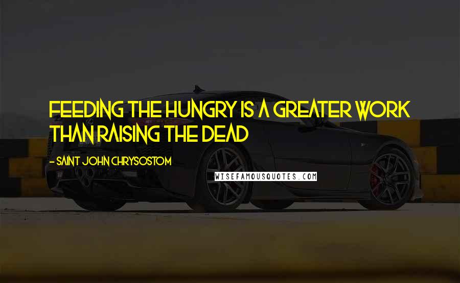 Saint John Chrysostom Quotes: Feeding the hungry is a greater work than raising the dead