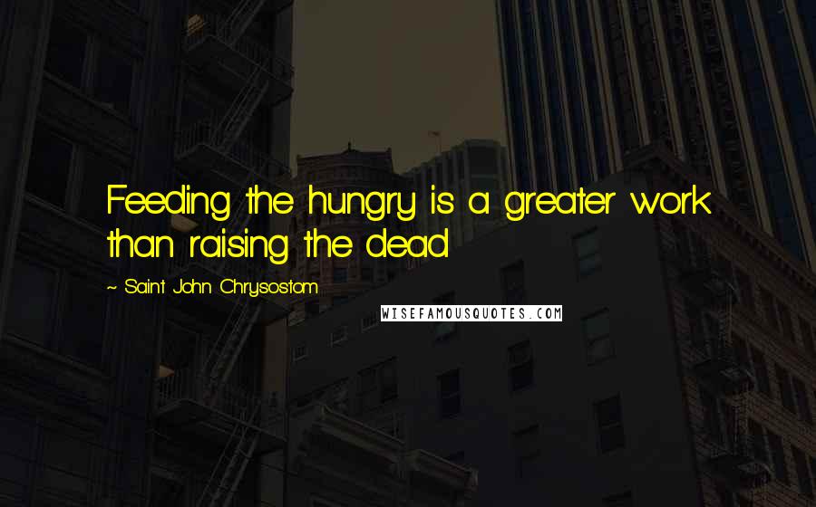 Saint John Chrysostom Quotes: Feeding the hungry is a greater work than raising the dead