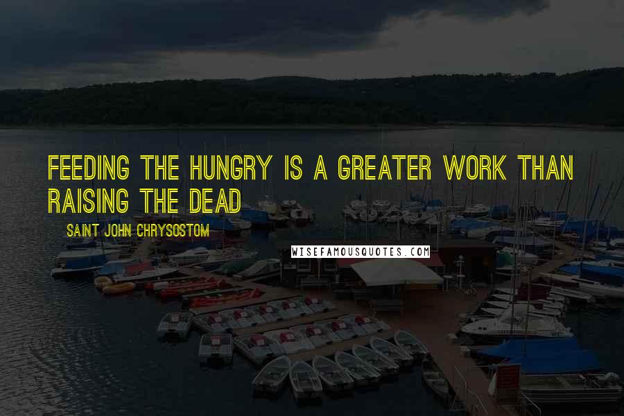 Saint John Chrysostom Quotes: Feeding the hungry is a greater work than raising the dead