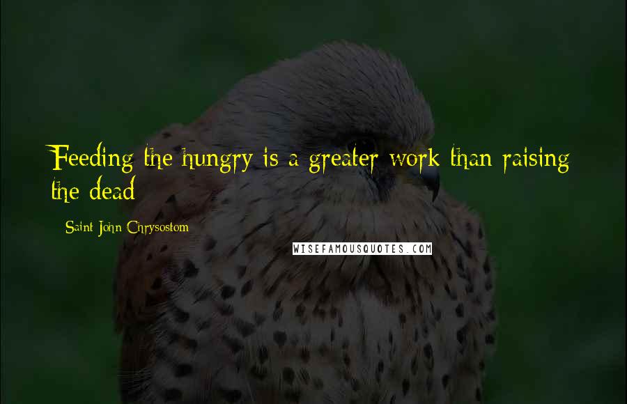 Saint John Chrysostom Quotes: Feeding the hungry is a greater work than raising the dead