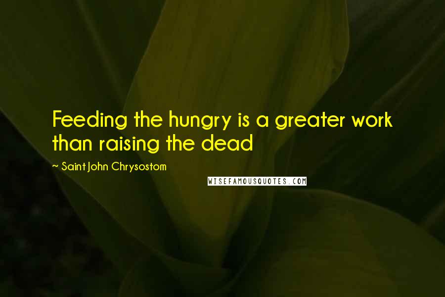 Saint John Chrysostom Quotes: Feeding the hungry is a greater work than raising the dead