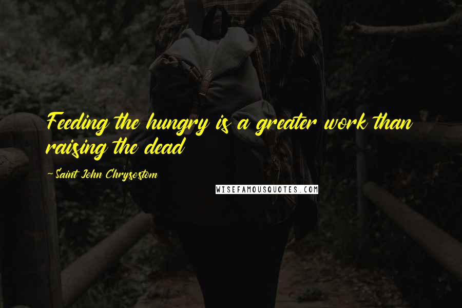 Saint John Chrysostom Quotes: Feeding the hungry is a greater work than raising the dead