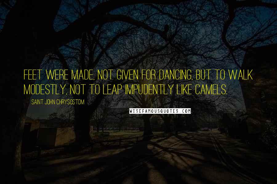 Saint John Chrysostom Quotes: Feet were made, not given for dancing, but to walk modestly, not to leap impudently like camels.