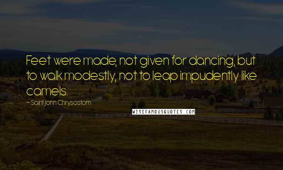 Saint John Chrysostom Quotes: Feet were made, not given for dancing, but to walk modestly, not to leap impudently like camels.