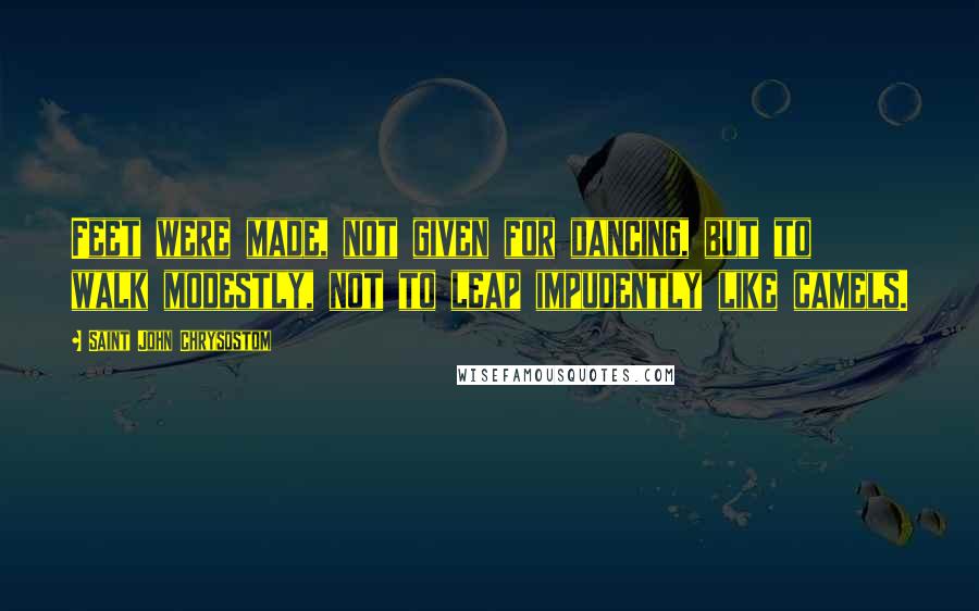 Saint John Chrysostom Quotes: Feet were made, not given for dancing, but to walk modestly, not to leap impudently like camels.