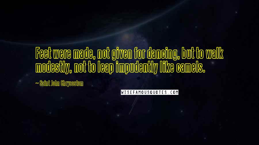 Saint John Chrysostom Quotes: Feet were made, not given for dancing, but to walk modestly, not to leap impudently like camels.