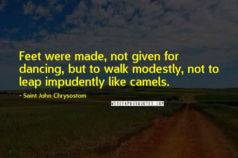 Saint John Chrysostom Quotes: Feet were made, not given for dancing, but to walk modestly, not to leap impudently like camels.
