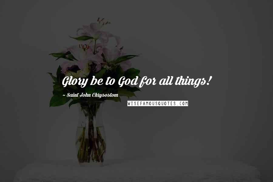 Saint John Chrysostom Quotes: Glory be to God for all things!