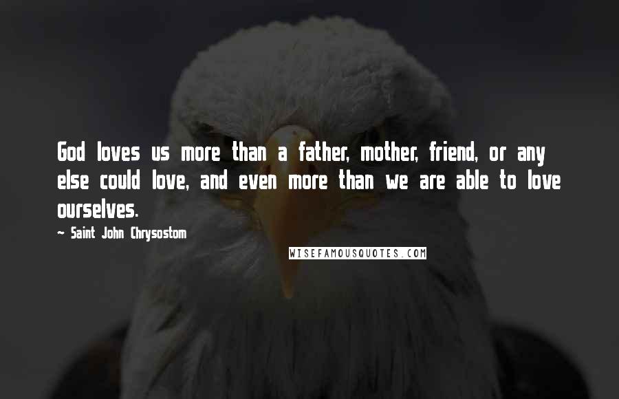 Saint John Chrysostom Quotes: God loves us more than a father, mother, friend, or any else could love, and even more than we are able to love ourselves.